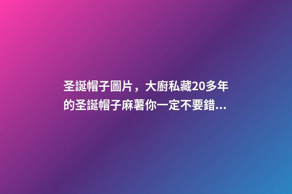 圣誕帽子圖片，大廚私藏20多年的圣誕帽子麻薯你一定不要錯(cuò)過-第1張-觀點(diǎn)-玄機(jī)派