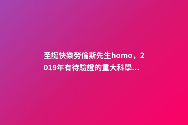 圣誕快樂勞倫斯先生homo，2019年有待驗證的重大科學發現-第1張-觀點-玄機派