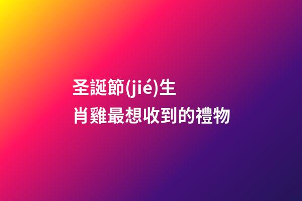 圣誕節(jié)生肖雞最想收到的禮物