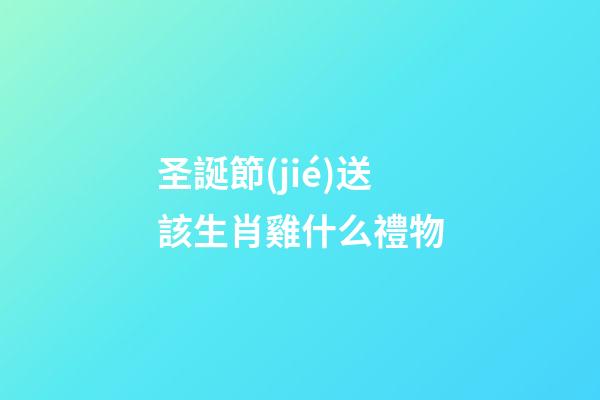 圣誕節(jié)送該生肖雞什么禮物