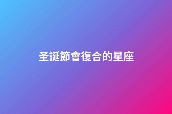 圣誕節會復合的星座-第1張-星座運勢-玄機派