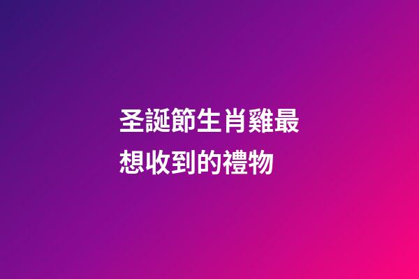 圣誕節生肖雞最想收到的禮物