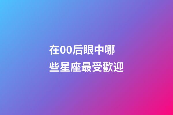 在00后眼中哪些星座最受歡迎-第1張-星座運勢-玄機派