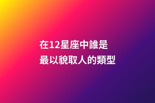 在12星座中誰是最以貌取人的類型-第1張-星座運勢-玄機派