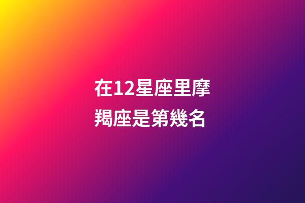 在12星座里摩羯座是第幾名-第1張-星座運(yùn)勢-玄機(jī)派