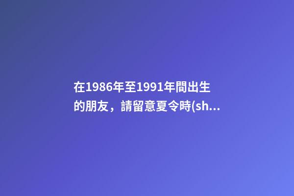 在1986年至1991年間出生的朋友，請留意夏令時(shí)