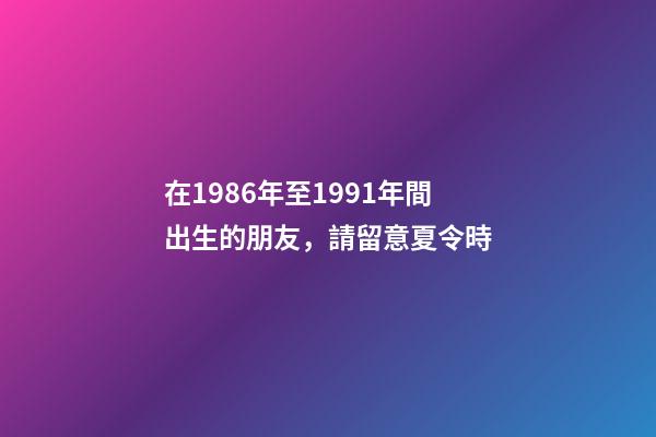 在1986年至1991年間出生的朋友，請留意夏令時