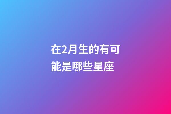 在2月生的有可能是哪些星座-第1張-星座運勢-玄機派
