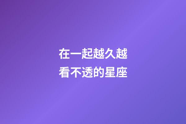 在一起越久越看不透的星座-第1張-星座運勢-玄機派