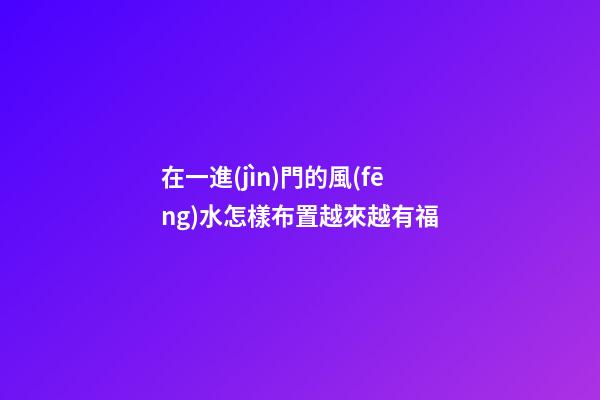 在一進(jìn)門的風(fēng)水怎樣布置越來越有福
