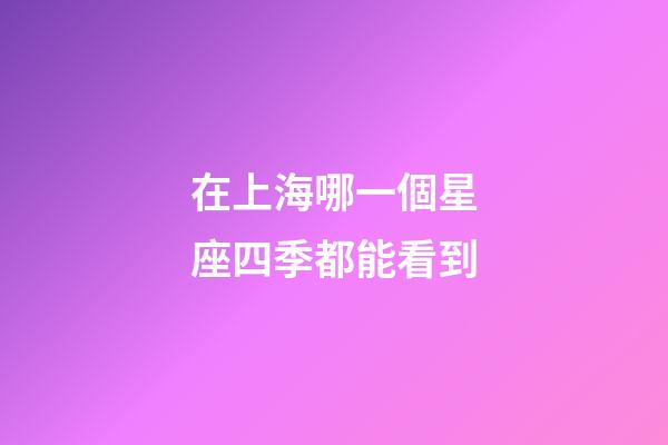 在上海哪一個星座四季都能看到-第1張-星座運勢-玄機派