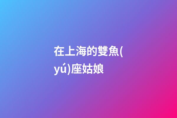 在上海的雙魚(yú)座姑娘