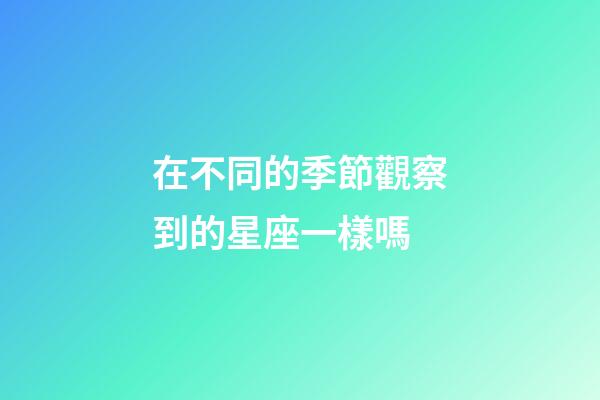 在不同的季節觀察到的星座一樣嗎-第1張-星座運勢-玄機派