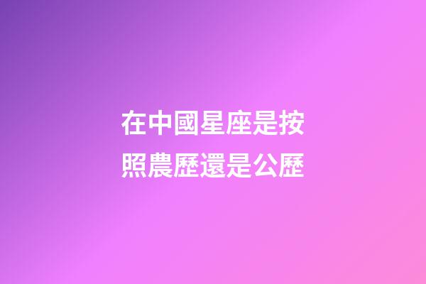 在中國星座是按照農歷還是公歷-第1張-星座運勢-玄機派