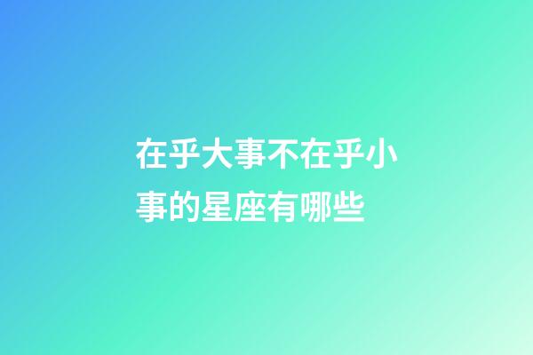 在乎大事不在乎小事的星座有哪些-第1張-星座運勢-玄機派