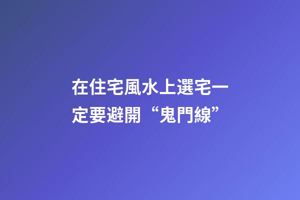 在住宅風水上選宅一定要避開“鬼門線”