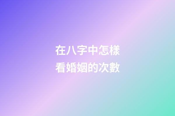 在八字中怎樣看婚姻的次數