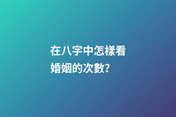 在八字中怎樣看婚姻的次數？