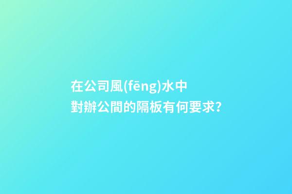 在公司風(fēng)水中對辦公間的隔板有何要求？