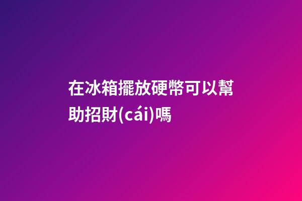 在冰箱擺放硬幣可以幫助招財(cái)嗎