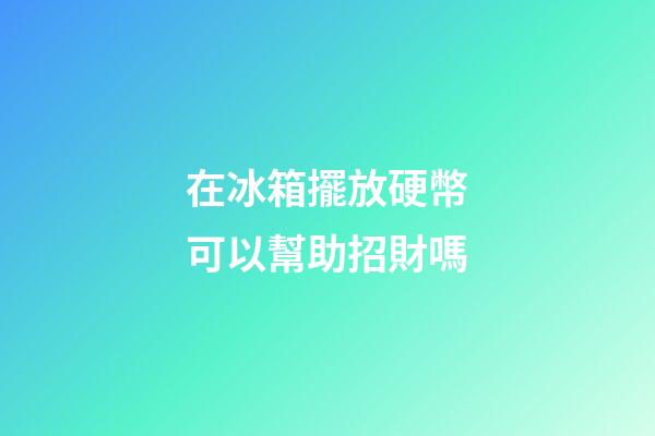 在冰箱擺放硬幣可以幫助招財嗎