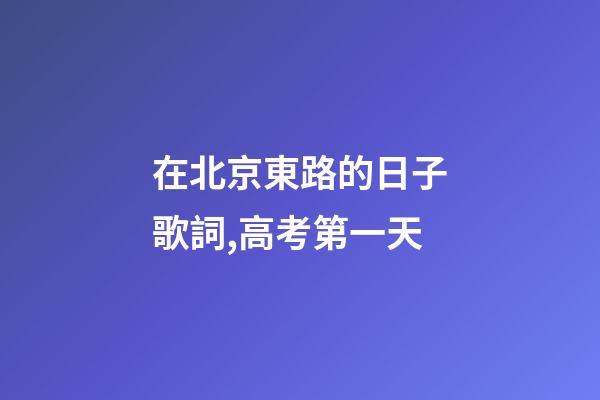 在北京東路的日子歌詞,高考第一天-第1張-觀點-玄機派
