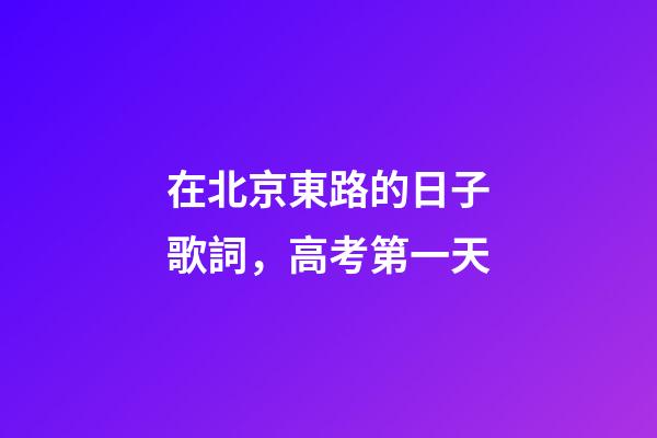 在北京東路的日子歌詞，高考第一天-第1張-觀點-玄機派