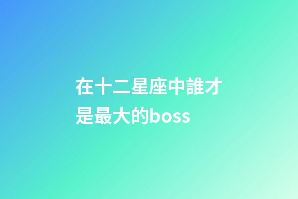 在十二星座中誰才是最大的boss-第1張-星座運(yùn)勢-玄機(jī)派