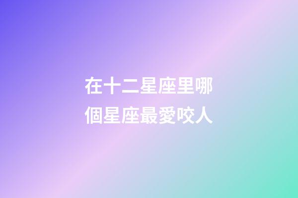 在十二星座里哪個星座最愛咬人-第1張-星座運(yùn)勢-玄機(jī)派