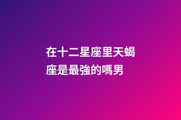在十二星座里天蝎座是最強的嗎男-第1張-星座運勢-玄機派