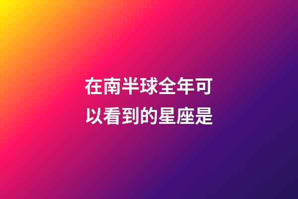 在南半球全年可以看到的星座是-第1張-星座運勢-玄機派