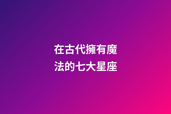 在古代擁有魔法的七大星座-第1張-星座運勢-玄機派