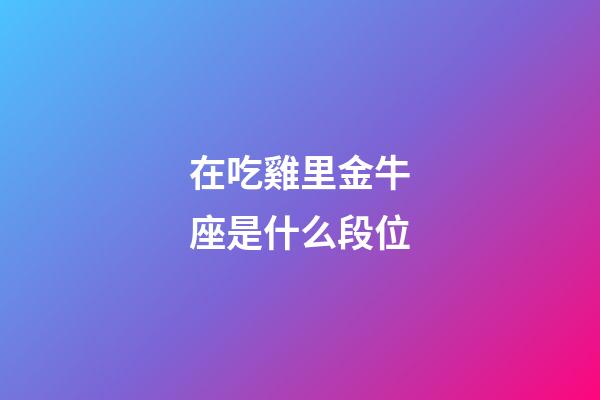 在吃雞里金牛座是什么段位-第1張-星座運勢-玄機派