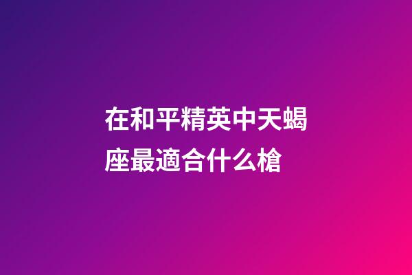 在和平精英中天蝎座最適合什么槍-第1張-星座運勢-玄機派