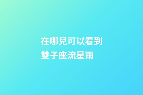 在哪兒可以看到雙子座流星雨-第1張-星座運勢-玄機派