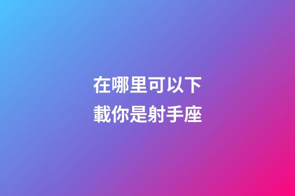 在哪里可以下載你是射手座-第1張-星座運勢-玄機派