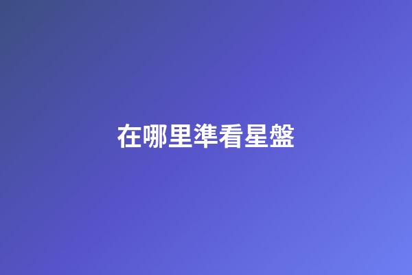在哪里準看星盤-第1張-星座運勢-玄機派