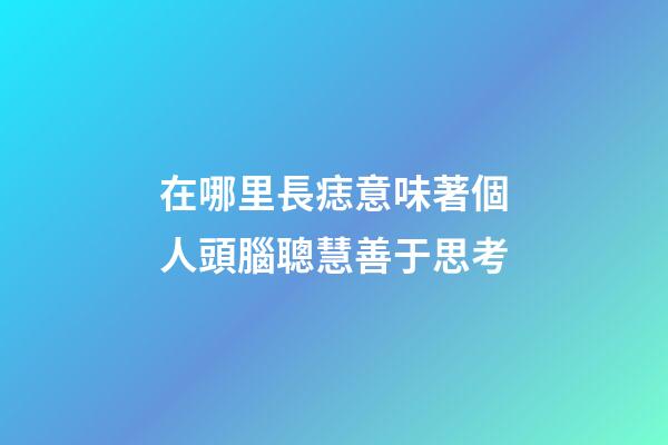 在哪里長痣意味著個人頭腦聰慧善于思考?