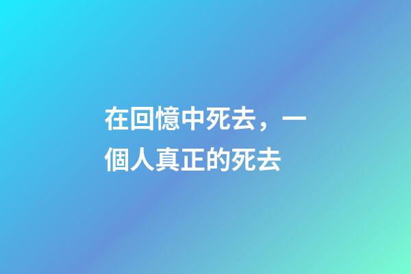 在回憶中死去，一個人真正的死去-第1張-觀點-玄機派