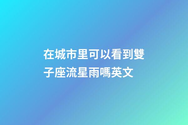 在城市里可以看到雙子座流星雨嗎英文-第1張-星座運(yùn)勢(shì)-玄機(jī)派
