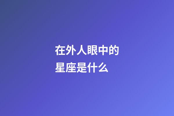 在外人眼中的星座是什么-第1張-星座運勢-玄機派