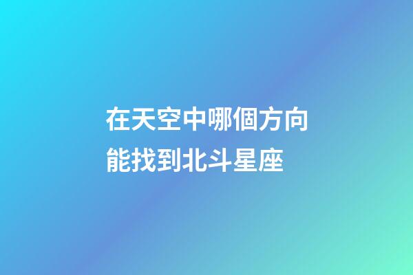 在天空中哪個方向能找到北斗星座-第1張-星座運勢-玄機派