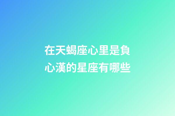 在天蝎座心里是負心漢的星座有哪些-第1張-星座運勢-玄機派