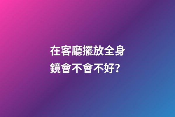 在客廳擺放全身鏡會不會不好？