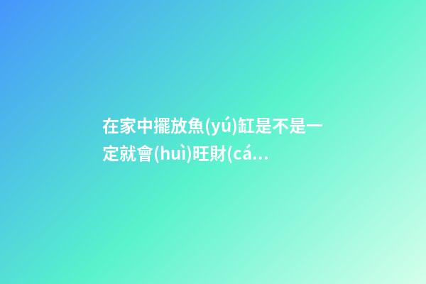 在家中擺放魚(yú)缸是不是一定就會(huì)旺財(cái)？