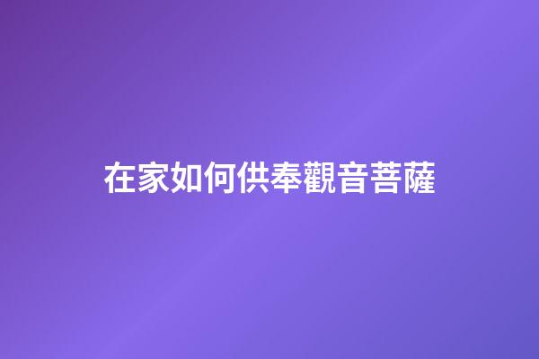 在家如何供奉觀音菩薩