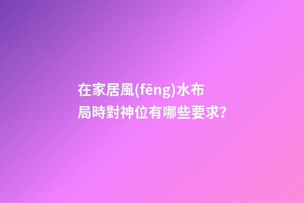 在家居風(fēng)水布局時對神位有哪些要求？
