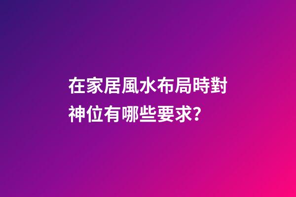 在家居風水布局時對神位有哪些要求？