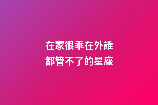 在家很乖在外誰都管不了的星座-第1張-星座運勢-玄機派