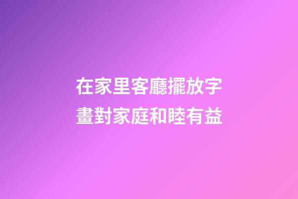 在家里客廳擺放字畫對家庭和睦有益